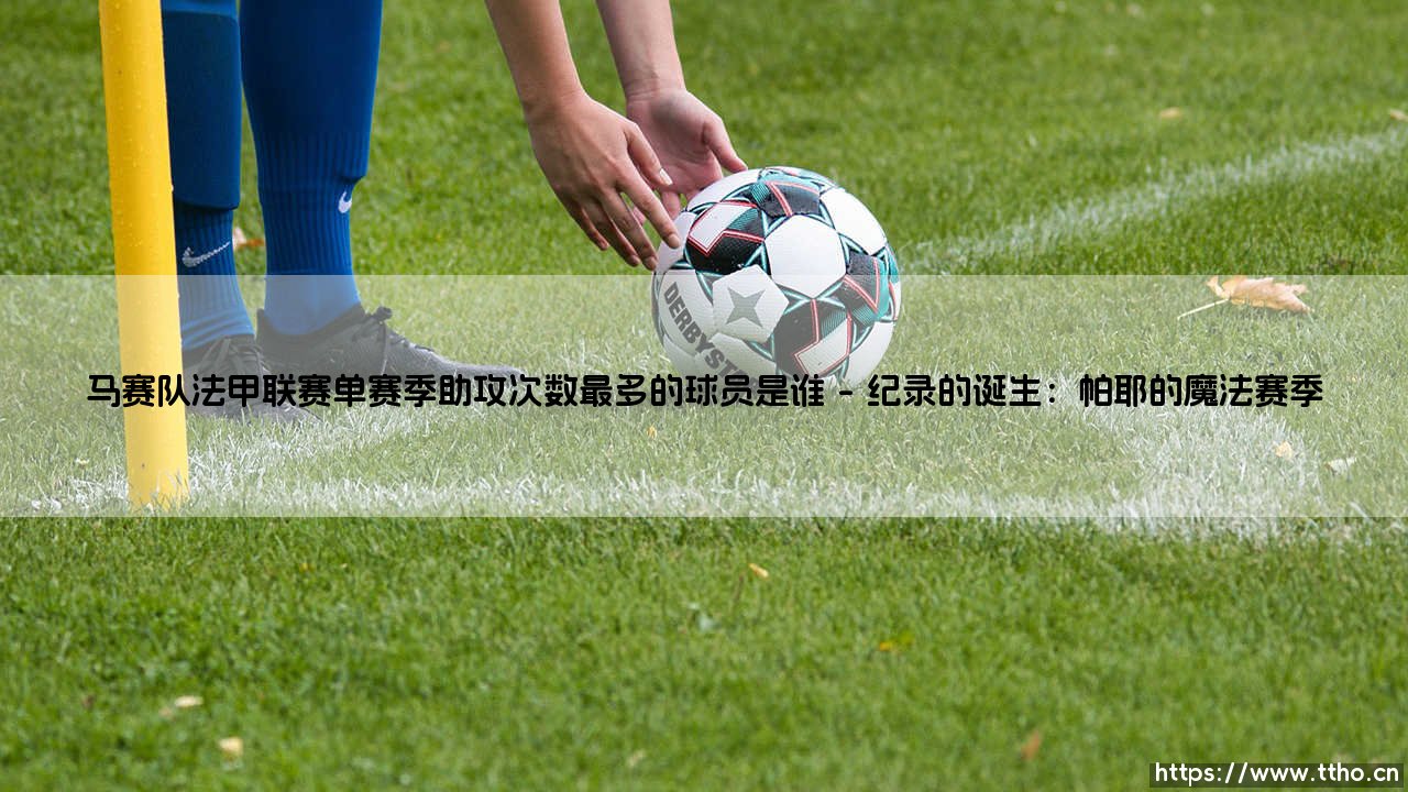 马赛队法甲联赛单赛季助攻次数最多的球员是谁「90+」-第1张图片-天体号 马赛队法甲联赛单赛季助攻次数最多的球员是谁「90+」-第1张图片-天体号