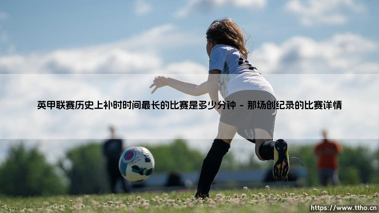英甲联赛历史上补时时间最长的比赛是多少分钟「90+」-第1张图片-天体号 英甲联赛历史上补时时间最长的比赛是多少分钟「90+」-第1张图片-天体号