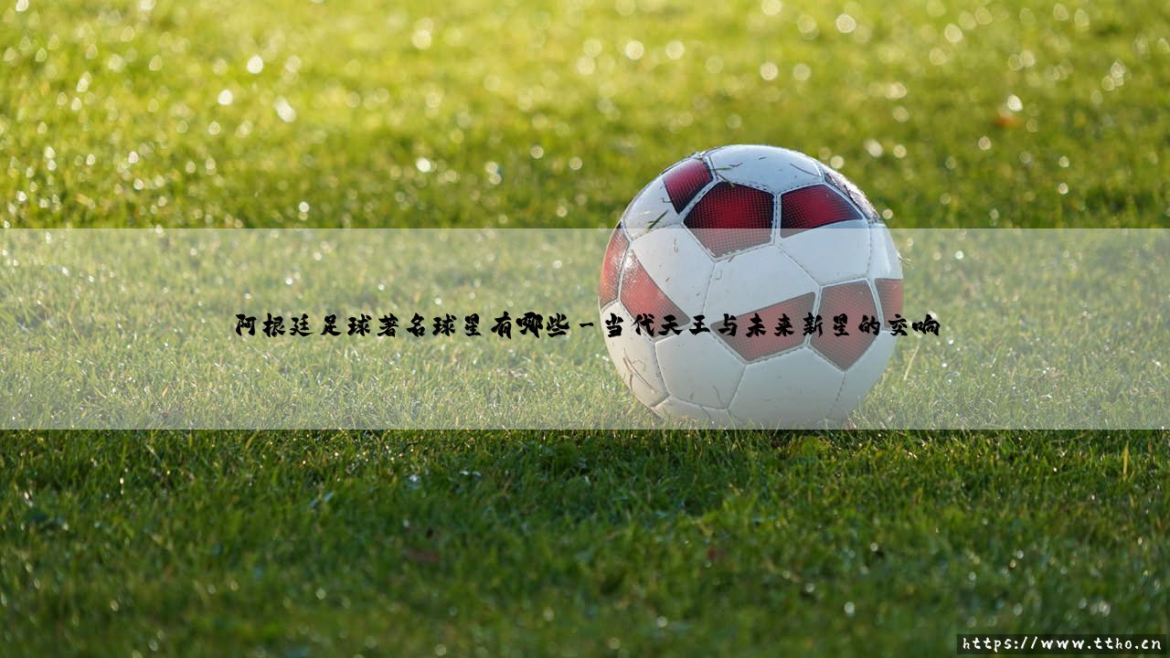 阿根廷足球著名球星有哪些:探访潘帕斯雄鹰的传奇星空-第3张图片-天体号 阿根廷足球著名球星有哪些:探访潘帕斯雄鹰的传奇星空-第3张图片-天体号