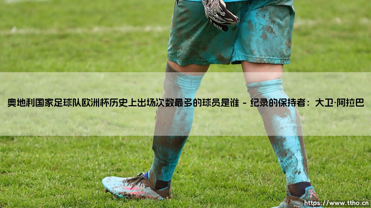 奥地利国家足球队欧洲杯历史上出场次数最多的球员是谁？-第1张图片-天体号