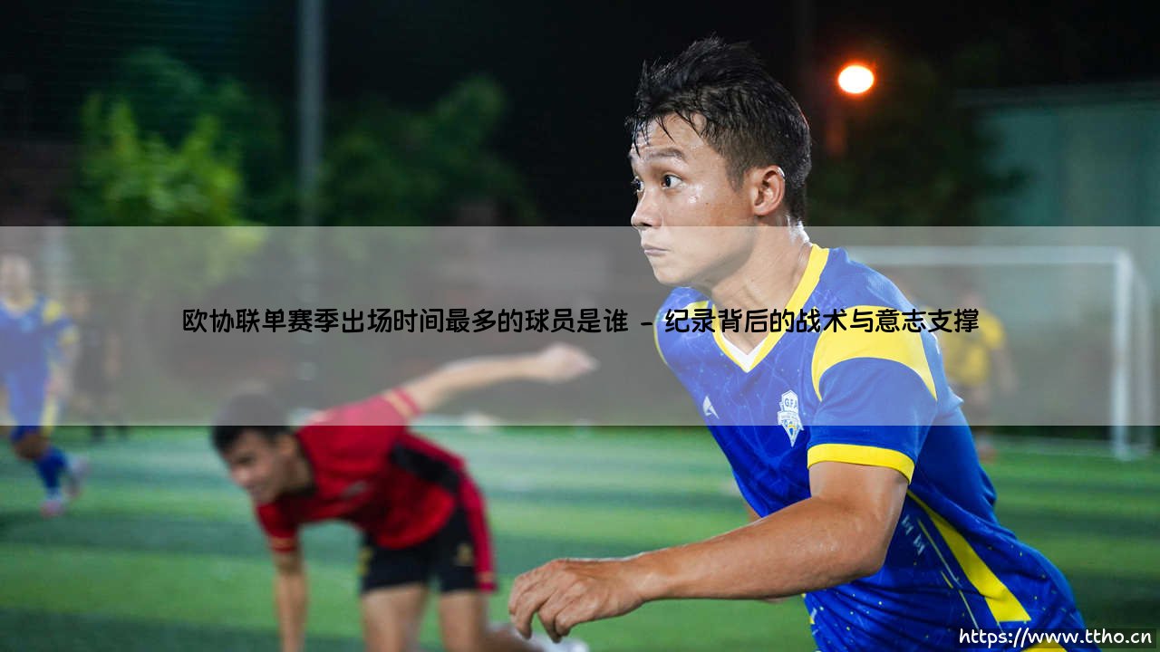 欧协联单赛季出场时间之王是谁?——解锁「铁人」纪录的终极答案-第2张图片-天体号 欧协联单赛季出场时间之王是谁?——解锁「铁人」纪录的终极答案-第2张图片-天体号
