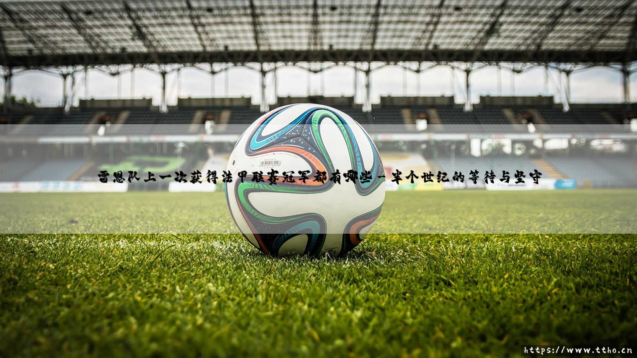 雷恩队上一次获得法甲联赛冠军都有哪些传奇与故事,雷恩队法甲联赛冠军回忆录-第3张图片-天体号 雷恩队上一次获得法甲联赛冠军都有哪些传奇与故事,雷恩队法甲联赛冠军回忆录-第3张图片-天体号