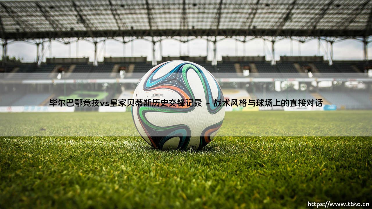 毕尔巴鄂竞技与皇家贝蒂斯的绿茵恩仇录-第2张图片-天体号 毕尔巴鄂竞技与皇家贝蒂斯的绿茵恩仇录-第2张图片-天体号