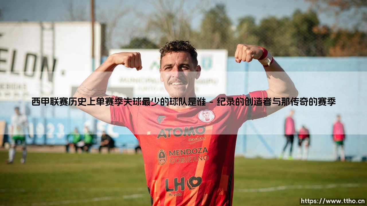 西甲联赛历史上单赛季失球最少的球队是谁?——揭秘钢铁防线的不朽传奇-第1张图片-天体号 西甲联赛历史上单赛季失球最少的球队是谁?——揭秘钢铁防线的不朽传奇-第1张图片-天体号