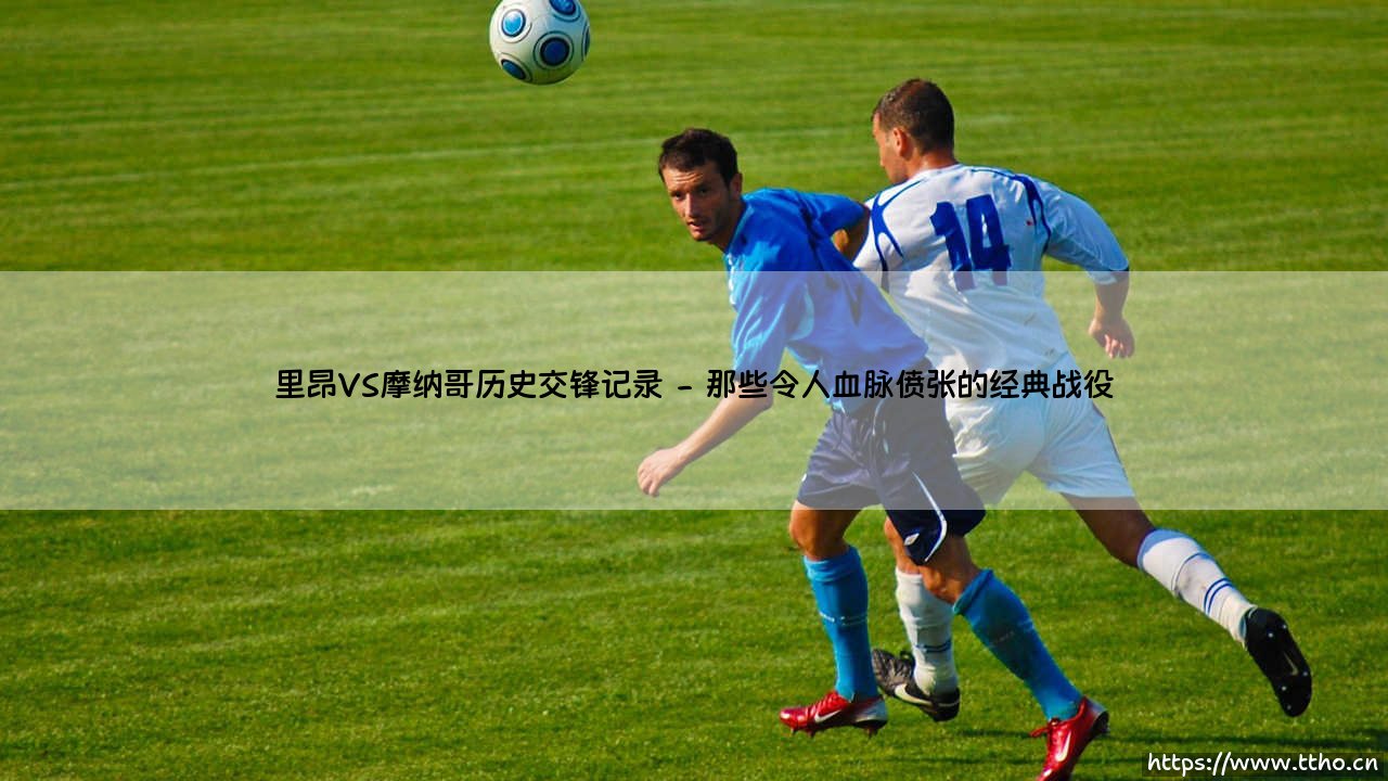里昂VS摩纳哥历史交锋记录:绿茵场上的红蓝恩怨-第2张图片-天体号 里昂VS摩纳哥历史交锋记录:绿茵场上的红蓝恩怨-第2张图片-天体号