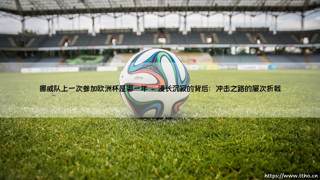 挪威队上一次参加欧洲杯是哪一年:探寻维京战船沉寂的欧洲杯记忆-第2张图片-天体号 挪威队上一次参加欧洲杯是哪一年:探寻维京战船沉寂的欧洲杯记忆-第2张图片-天体号