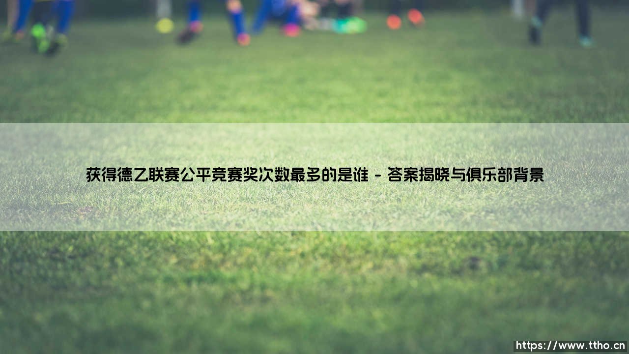 获得德乙联赛公平竞赛奖次数最多的是谁——每日足球-第1张图片-天体号 获得德乙联赛公平竞赛奖次数最多的是谁——每日足球-第1张图片-天体号