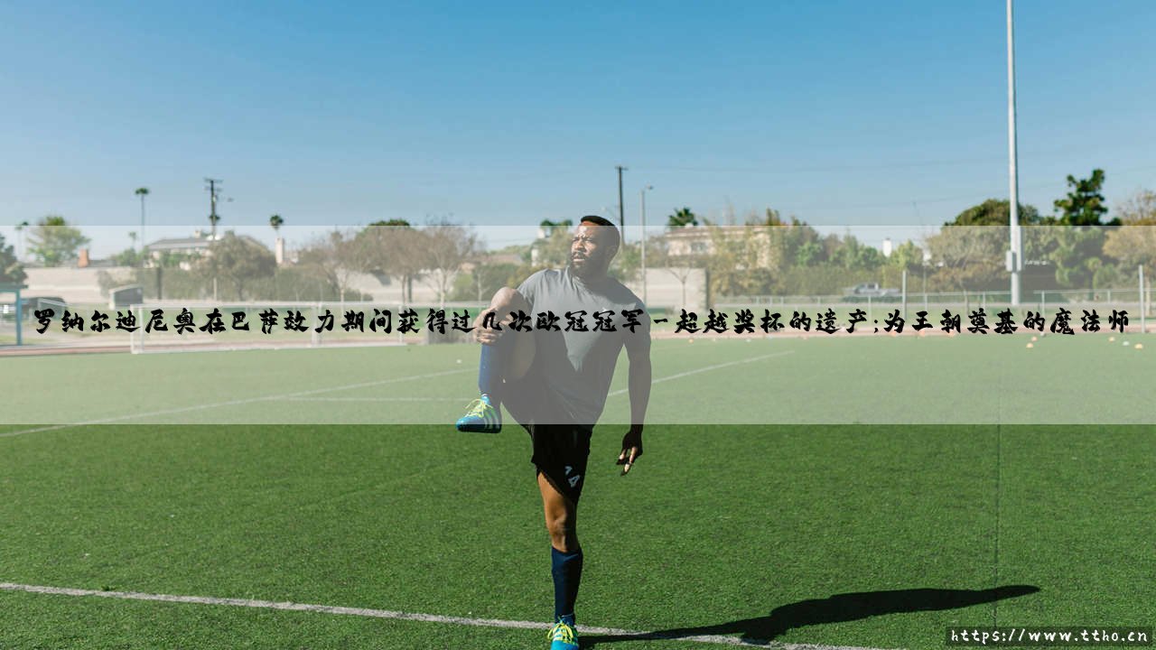 罗纳尔迪尼奥在巴萨效力期间获得过几次欧冠冠军-看球不熬夜-第3张图片-天体号 罗纳尔迪尼奥在巴萨效力期间获得过几次欧冠冠军-看球不熬夜-第3张图片-天体号