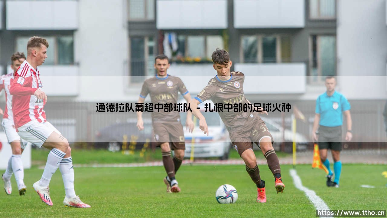 通德拉队:葡超的中坚力量,还是中部地区的足球灯塔?「一支小球队的大梦想」-第1张图片-天体号 通德拉队:葡超的中坚力量,还是中部地区的足球灯塔?「一支小球队的大梦想」-第1张图片-天体号