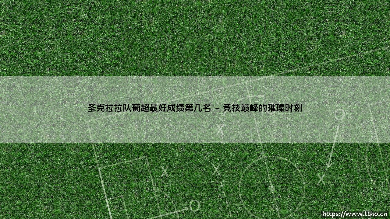 圣克拉拉队葡超最好成绩第几名:一段关于岛屿梦想与顶级联赛的深度探寻-第2张图片-天体号 圣克拉拉队葡超最好成绩第几名:一段关于岛屿梦想与顶级联赛的深度探寻-第2张图片-天体号