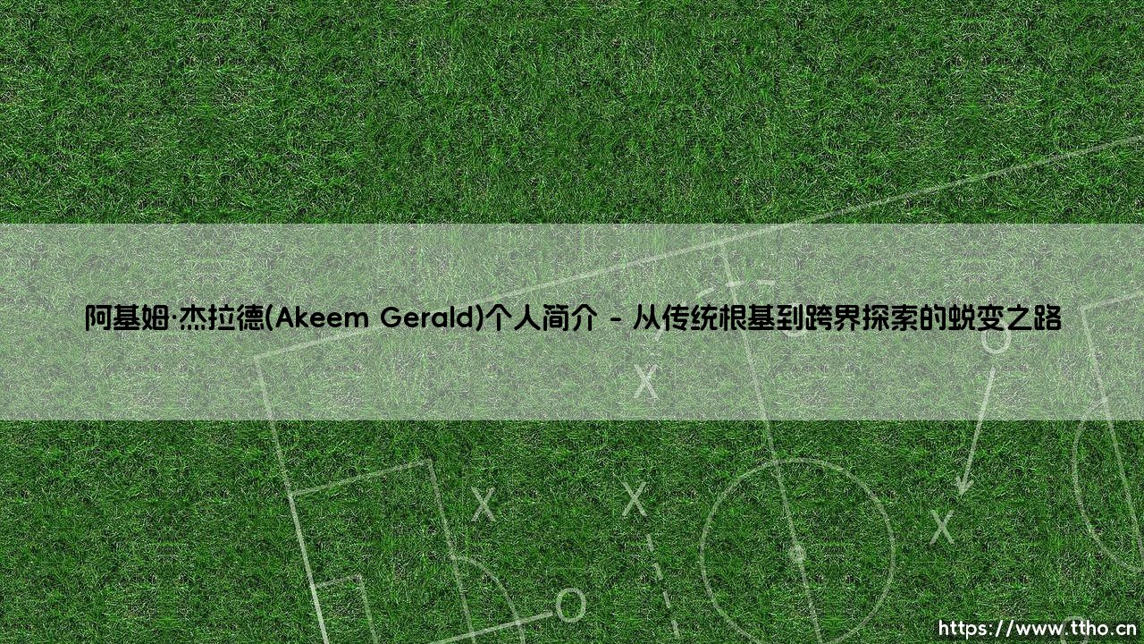 阿基姆·杰拉德：在跨界浪潮中重塑自我的时代观察者-第1张图片-天体号