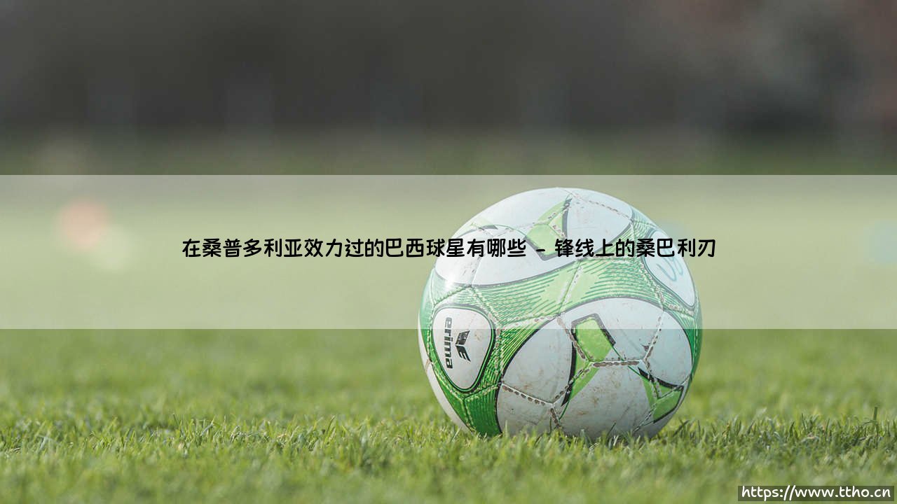 桑普多利亚的桑巴记忆:那些效力过水手的巴西球星有哪些?-第2张图片-天体号 桑普多利亚的桑巴记忆:那些效力过水手的巴西球星有哪些?-第2张图片-天体号