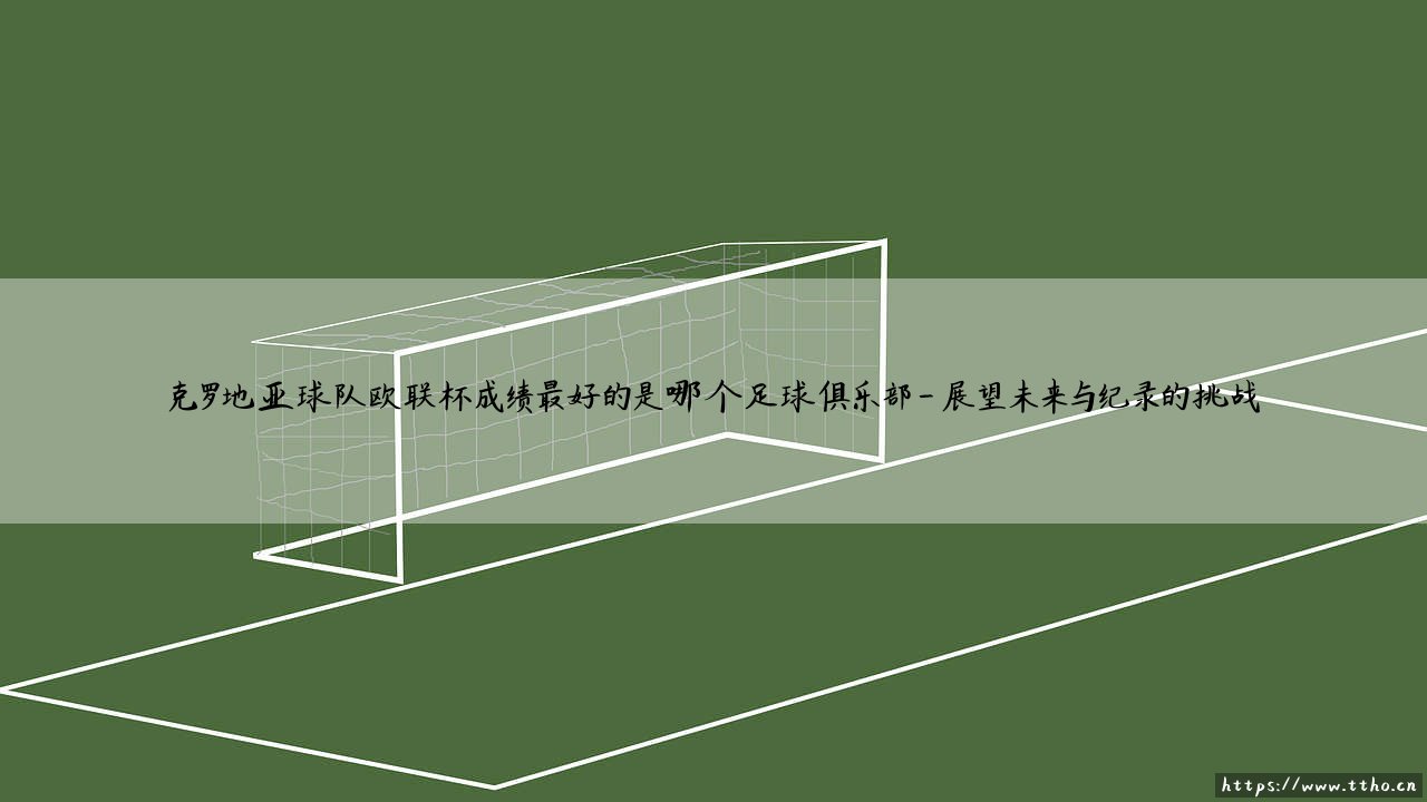 克罗地亚球队欧联杯成绩最好的是哪个足球俱乐部——探寻格子军团欧战之巅的领航者-第4张图片-天体号 克罗地亚球队欧联杯成绩最好的是哪个足球俱乐部——探寻格子军团欧战之巅的领航者-第4张图片-天体号
