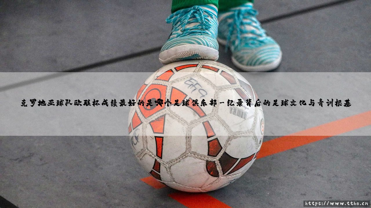 克罗地亚球队欧联杯成绩最好的是哪个足球俱乐部——探寻格子军团欧战之巅的领航者-第3张图片-天体号 克罗地亚球队欧联杯成绩最好的是哪个足球俱乐部——探寻格子军团欧战之巅的领航者-第3张图片-天体号