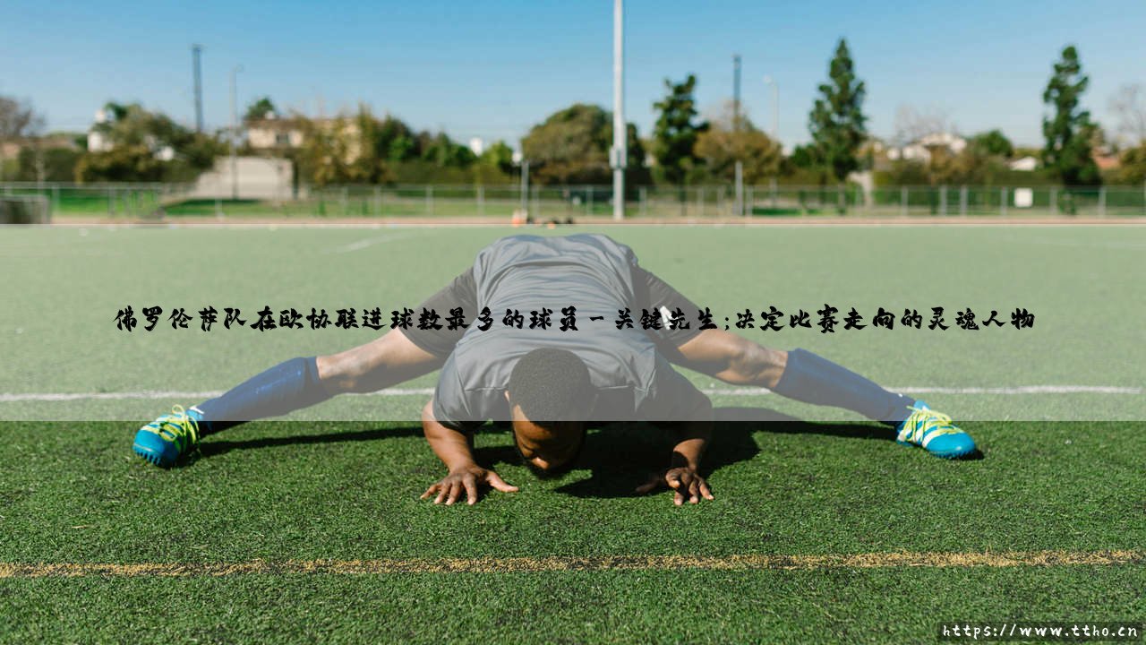 佛罗伦萨队在欧协联进球数最多的球员:紫百合欧战新纪录的缔造者-第3张图片-天体号 佛罗伦萨队在欧协联进球数最多的球员:紫百合欧战新纪录的缔造者-第3张图片-天体号