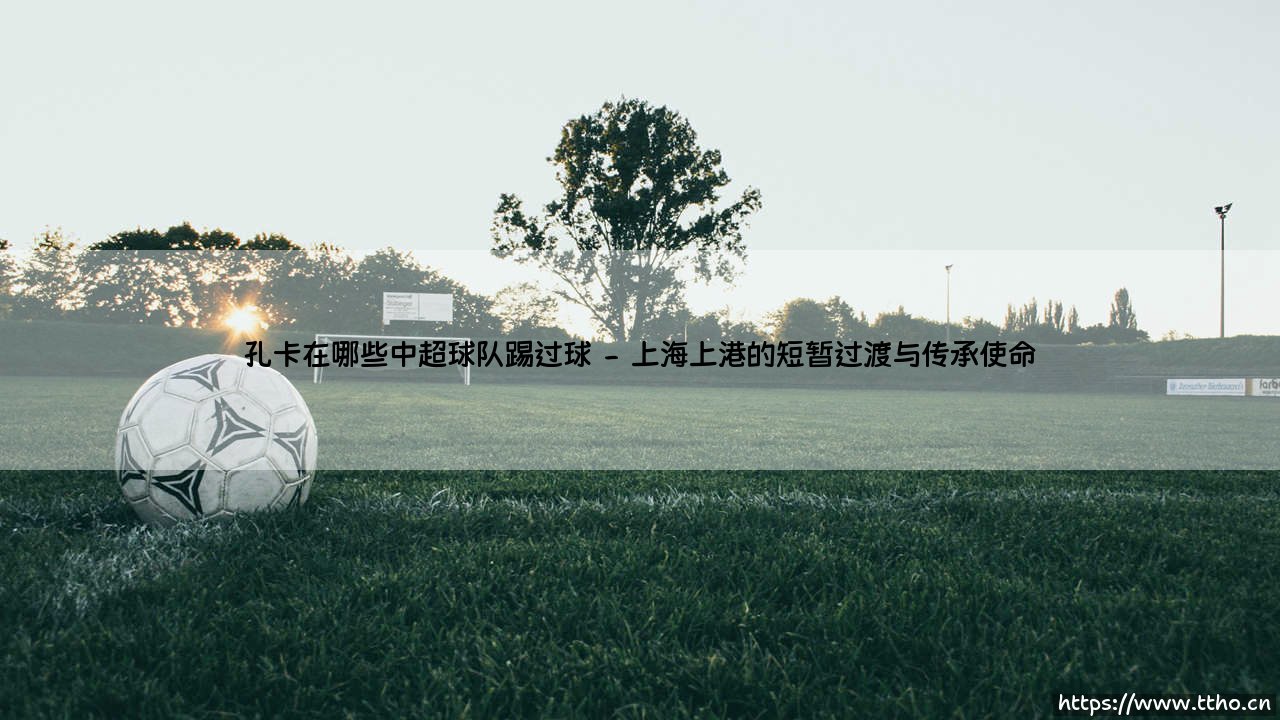 孔卡在中超的足迹:那些年,他如何定义了一个时代?-第2张图片-天体号 孔卡在中超的足迹:那些年,他如何定义了一个时代?-第2张图片-天体号