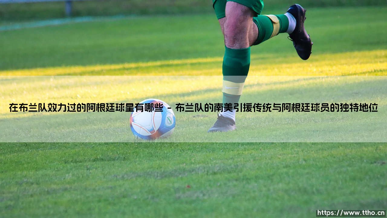 在布兰队效力过的阿根廷球星有哪些:探寻挪威足坛的阿根廷足迹-第1张图片-天体号 在布兰队效力过的阿根廷球星有哪些:探寻挪威足坛的阿根廷足迹-第1张图片-天体号