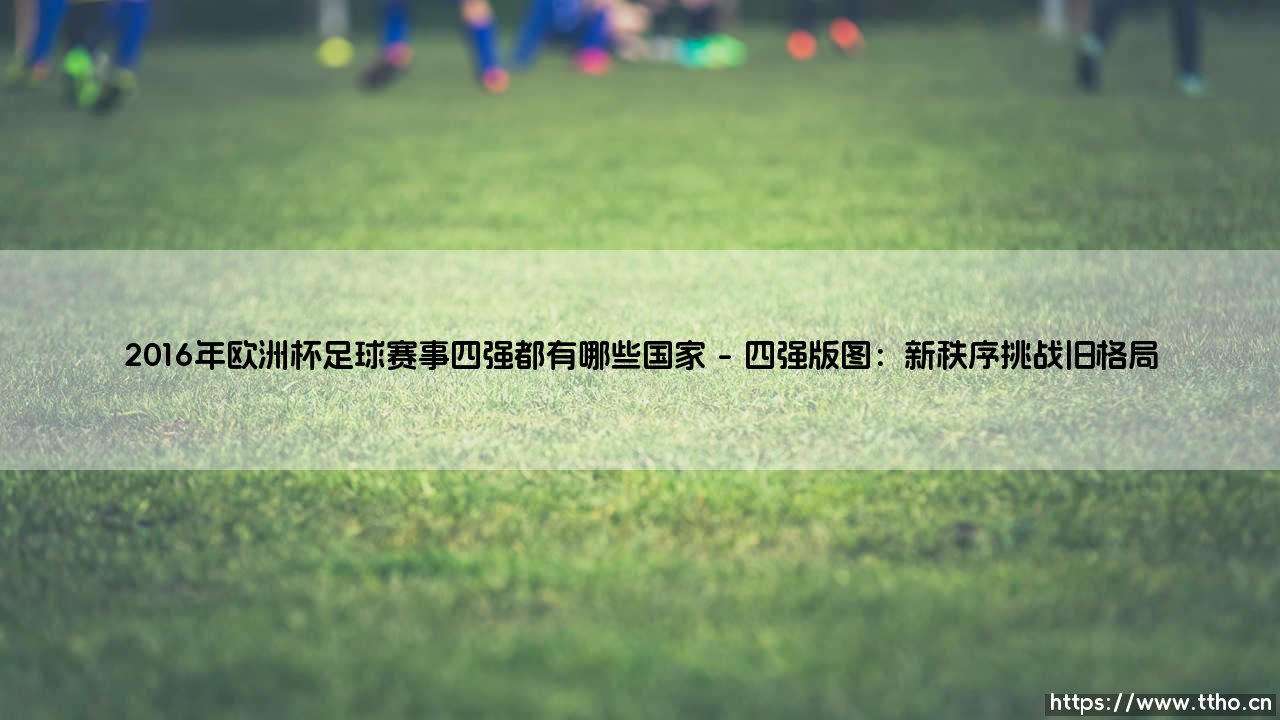 2016年欧洲杯足球赛事四强都有哪些国家:荣耀背后的战略博弈与时代转折-第1张图片-天体号 2016年欧洲杯足球赛事四强都有哪些国家:荣耀背后的战略博弈与时代转折-第1张图片-天体号
