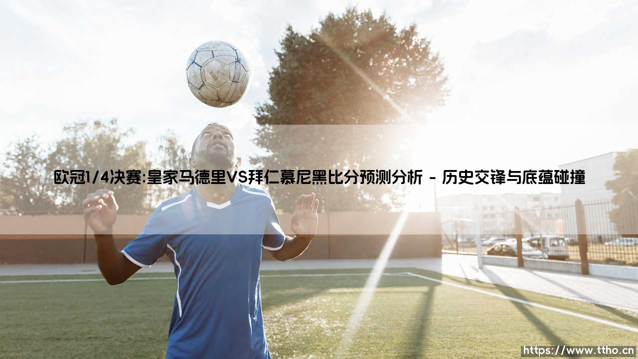 欧冠巅峰对决：皇马VS拜仁比分预测分析，欧冠1/4决赛前瞻：拜仁慕尼黑VS皇家马德里战术解析-第1张图片-天体号