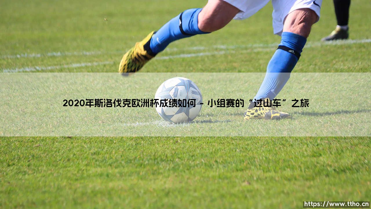 2020年斯洛伐克欧洲杯成绩如何:一场充满遗憾与希望的旅程-第1张图片-天体号 2020年斯洛伐克欧洲杯成绩如何:一场充满遗憾与希望的旅程-第1张图片-天体号