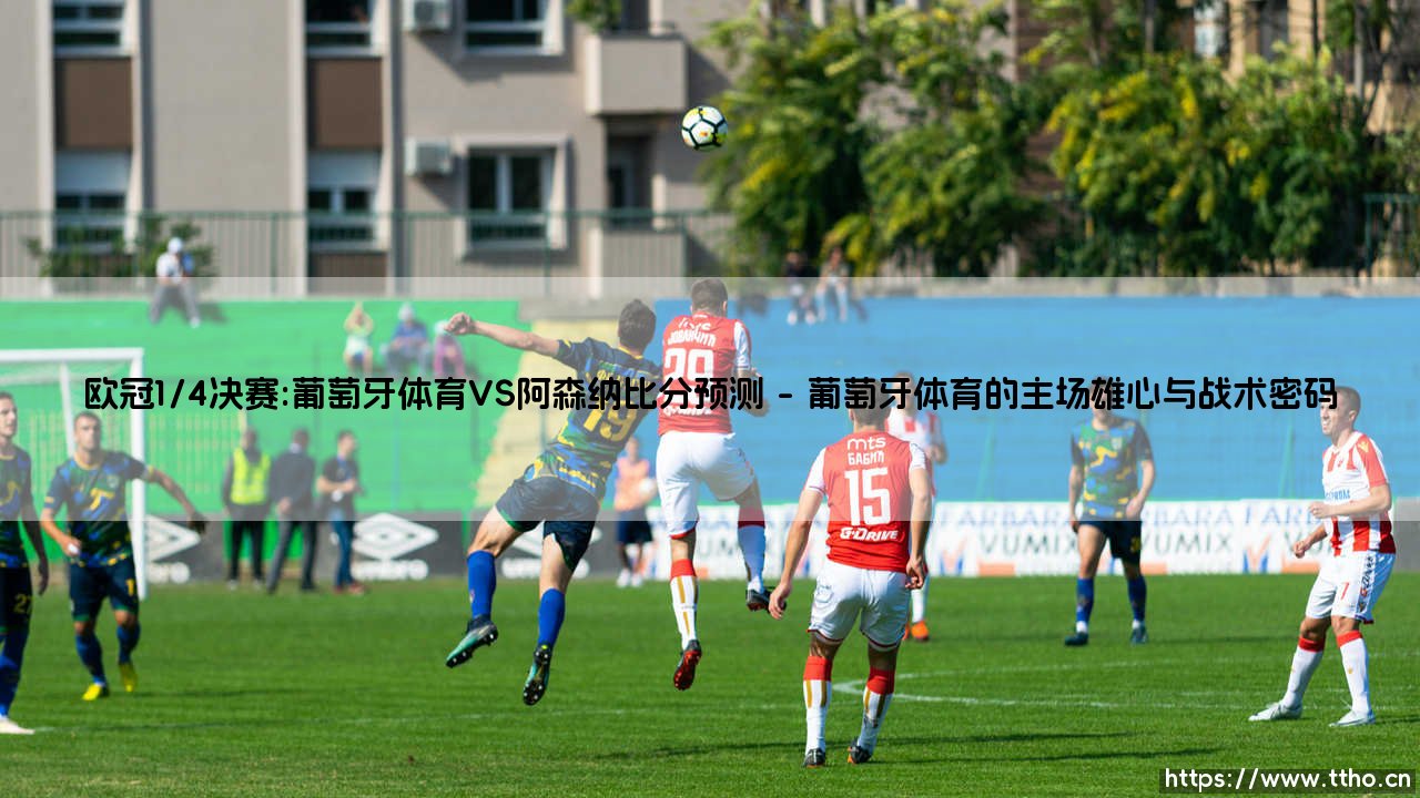 欧冠1/4决赛重磅对决：葡萄牙体育对阵阿森纳，谁能抢占先机？「葡超豪强与英超领头羊的狭路相逢」-第1张图片-天体号