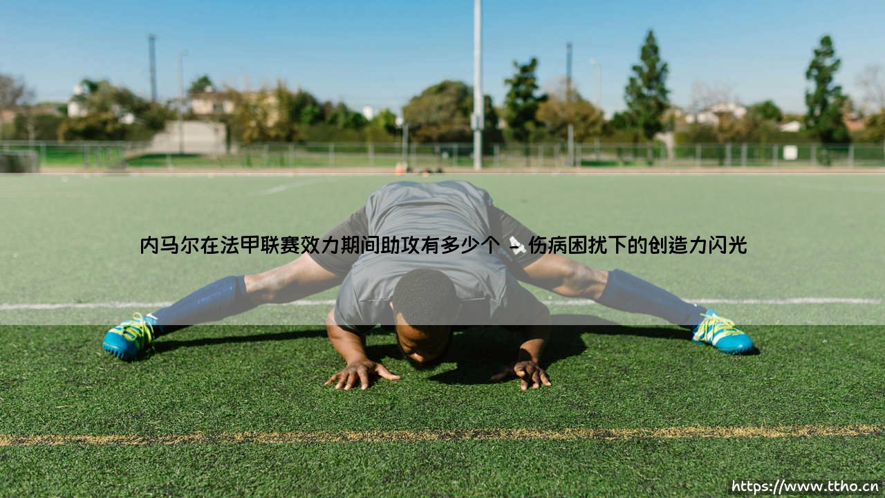 内马尔在法甲联赛效力期间助攻有多少个？——探索桑巴舞者在巴黎的妙传艺术-第2张图片-天体号