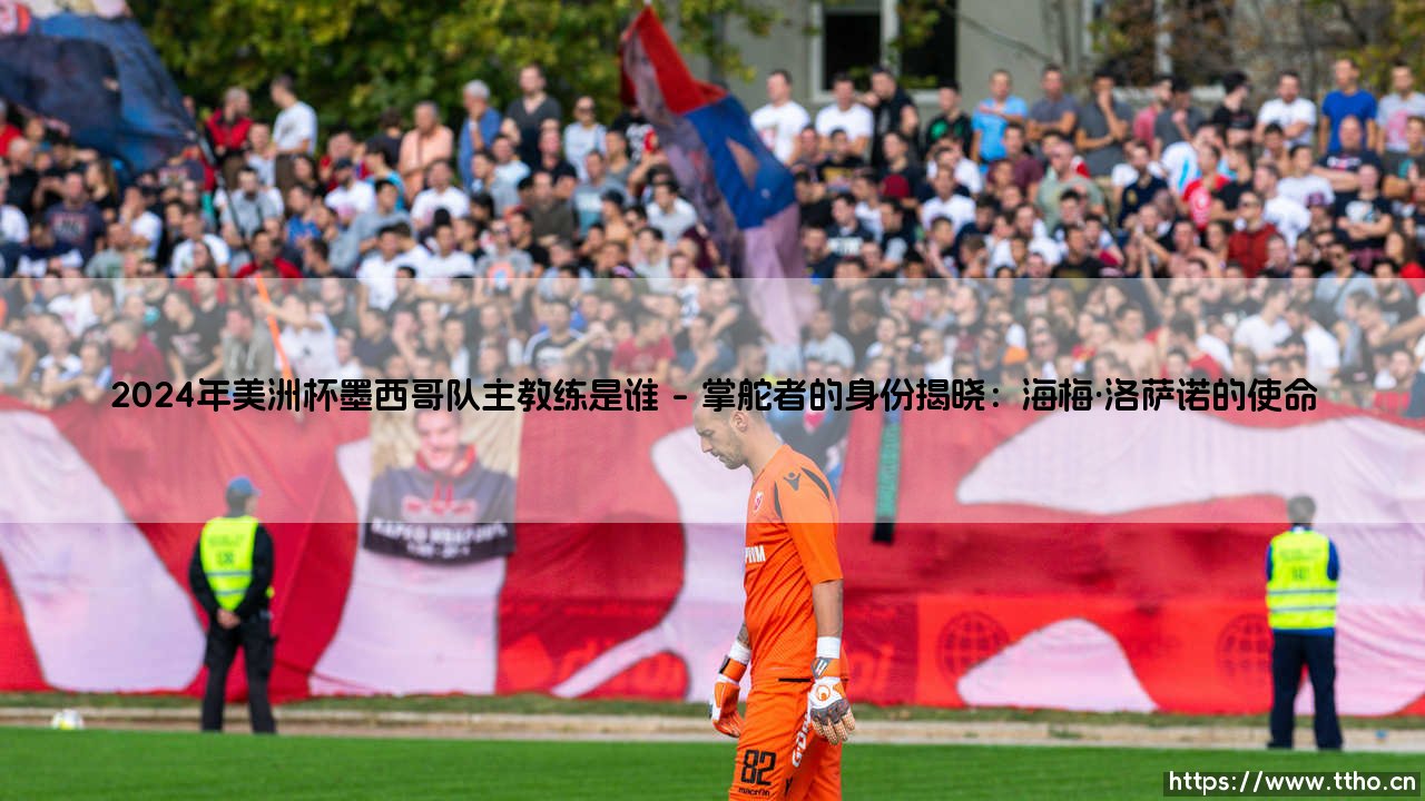 2024年美洲杯墨西哥队主教练是谁?探寻帅位背后的故事-第1张图片-天体号 2024年美洲杯墨西哥队主教练是谁?探寻帅位背后的故事-第1张图片-天体号