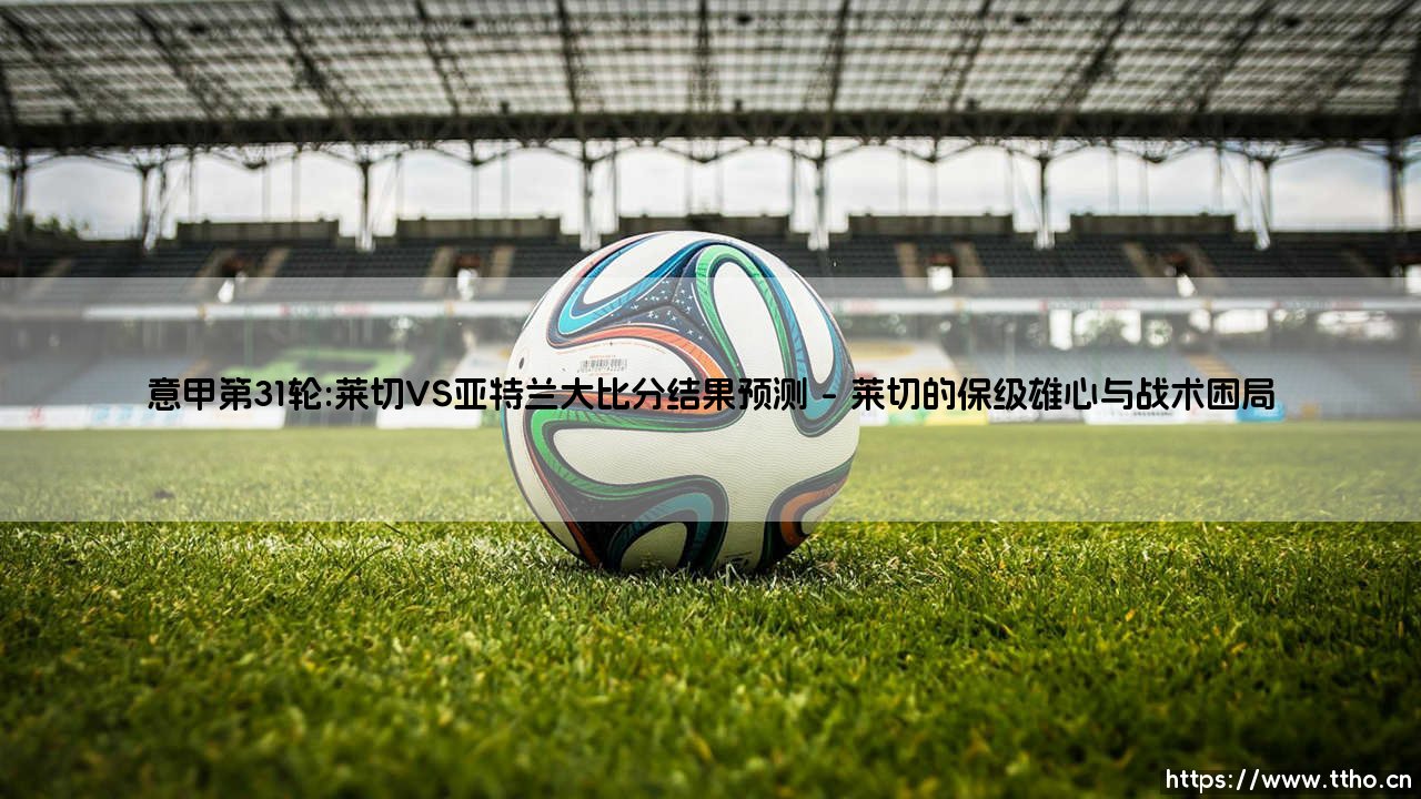 意甲第31轮前瞻与预测:莱切VS亚特兰大,一场关乎欧战命运的南部对决-第1张图片-天体号 意甲第31轮前瞻与预测:莱切VS亚特兰大,一场关乎欧战命运的南部对决-第1张图片-天体号