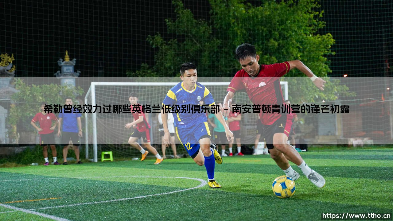 从低级别联赛到传奇巅峰：希勒曾经效力过哪些英格兰低级别俱乐部-第1张图片-天体号
