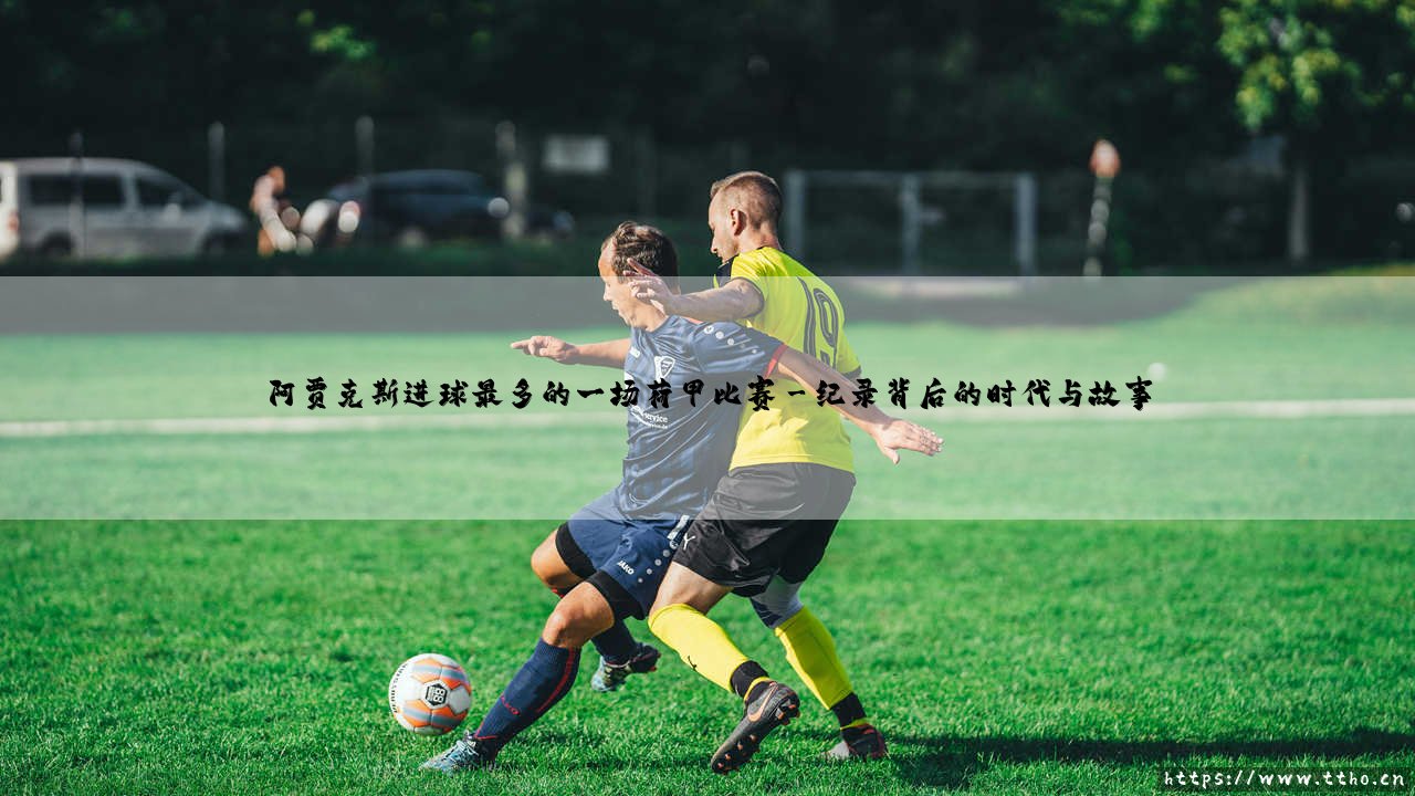 阿贾克斯进球最多的一场荷甲比赛？「阿姆斯特丹的进球狂欢」- 探寻荷甲历史的单场进球纪录-第3张图片-天体号