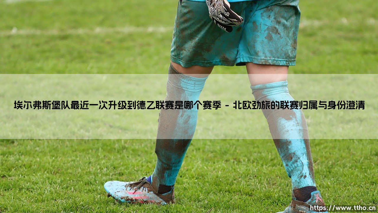 埃尔弗斯堡队最近一次升级到德乙联赛是哪个赛季?-第1张图片-天体号 埃尔弗斯堡队最近一次升级到德乙联赛是哪个赛季?-第1张图片-天体号