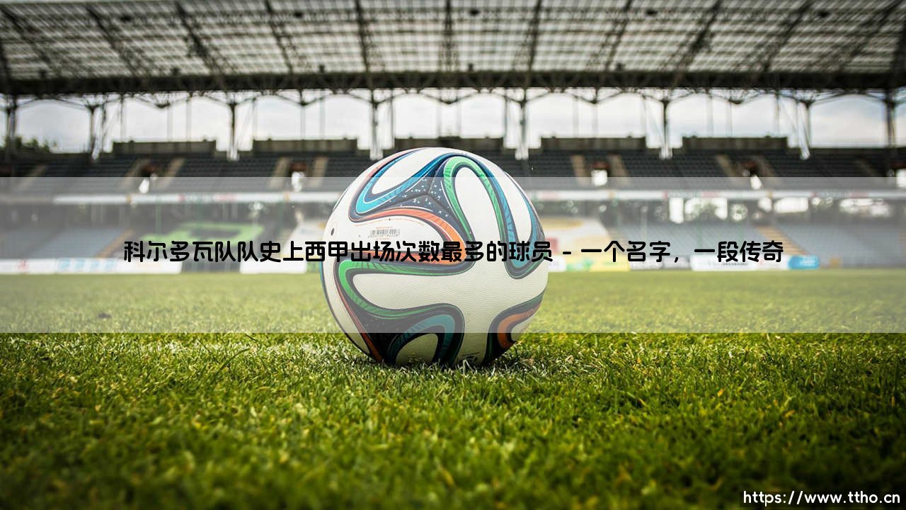 科尔多瓦队的传奇印记:谁才是队史上西甲出场次数最多的球员?「铁血卫士」——卡纳尔斯的忠诚史诗-第1张图片-天体号 科尔多瓦队的传奇印记:谁才是队史上西甲出场次数最多的球员?「铁血卫士」——卡纳尔斯的忠诚史诗-第1张图片-天体号