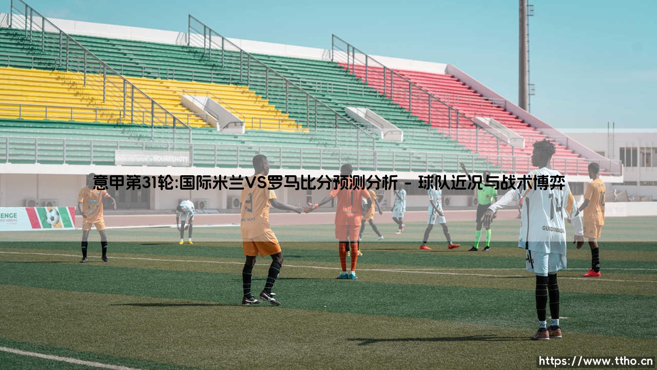 意甲第31轮:国际米兰VS罗马比分预测分析-第1张图片-天体号 意甲第31轮:国际米兰VS罗马比分预测分析-第1张图片-天体号