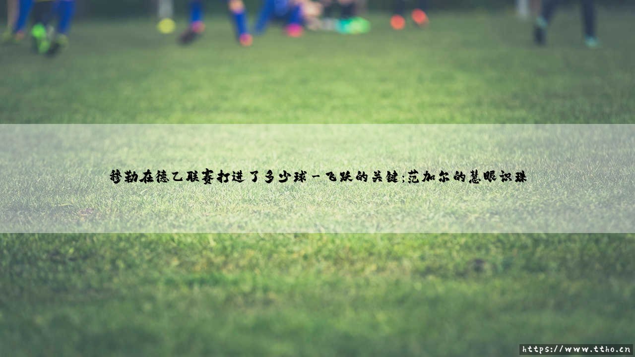 穆勒在德乙联赛打进了多少球?解锁这位德国传奇的早期生涯数据-第3张图片-天体号 穆勒在德乙联赛打进了多少球?解锁这位德国传奇的早期生涯数据-第3张图片-天体号