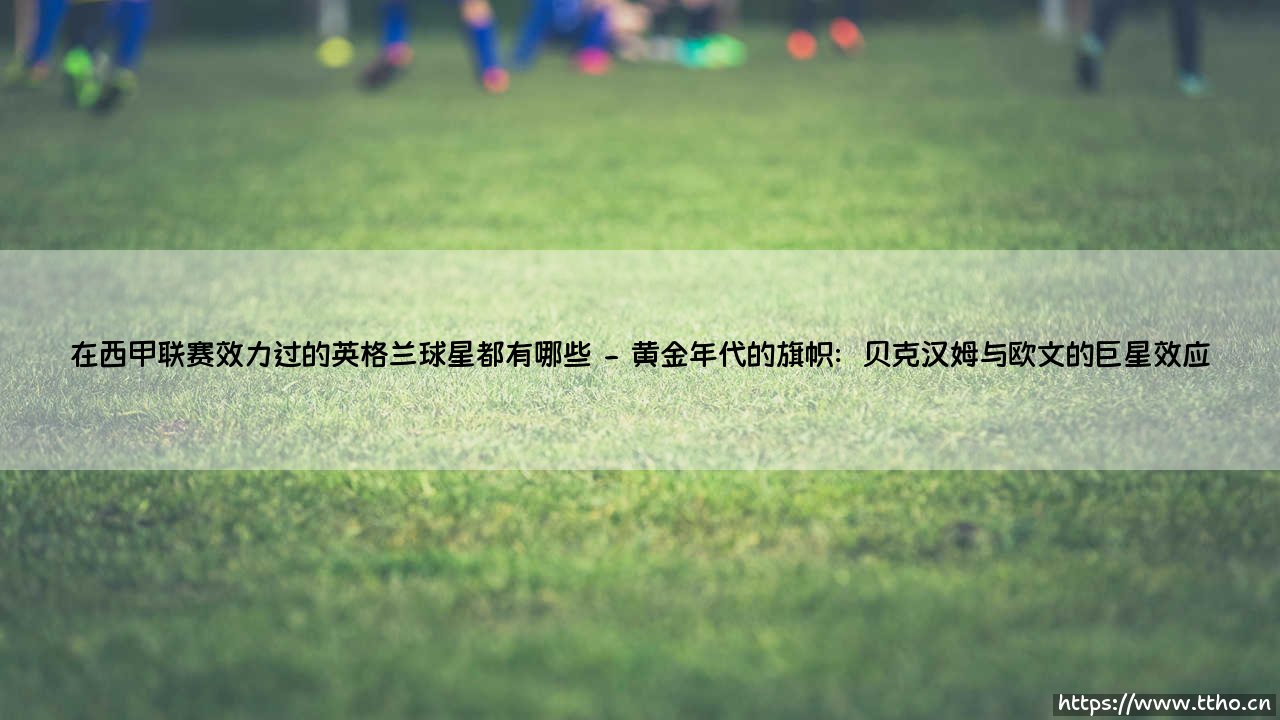 闪耀伊比利亚:那些在西甲联赛留下足迹的英格兰球星-第2张图片-天体号 闪耀伊比利亚:那些在西甲联赛留下足迹的英格兰球星-第2张图片-天体号