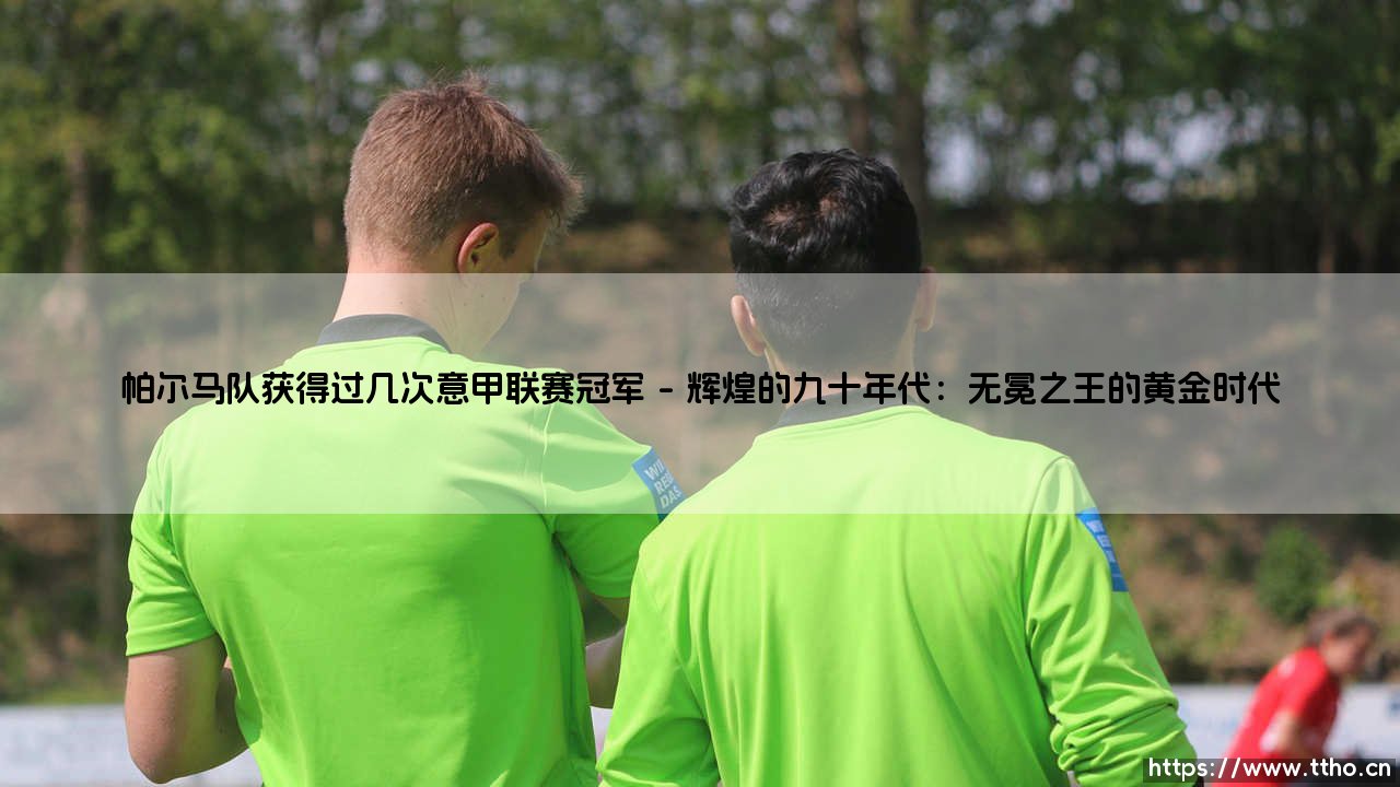 帕尔马队获得过几次意甲联赛冠军?一段关于辉煌与重生的故事-第1张图片-天体号 帕尔马队获得过几次意甲联赛冠军?一段关于辉煌与重生的故事-第1张图片-天体号