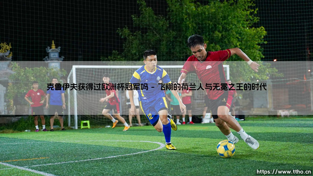 克鲁伊夫获得过欧洲杯冠军吗:一位足球哲学家的国家队荣耀之谜-第1张图片-天体号 克鲁伊夫获得过欧洲杯冠军吗:一位足球哲学家的国家队荣耀之谜-第1张图片-天体号