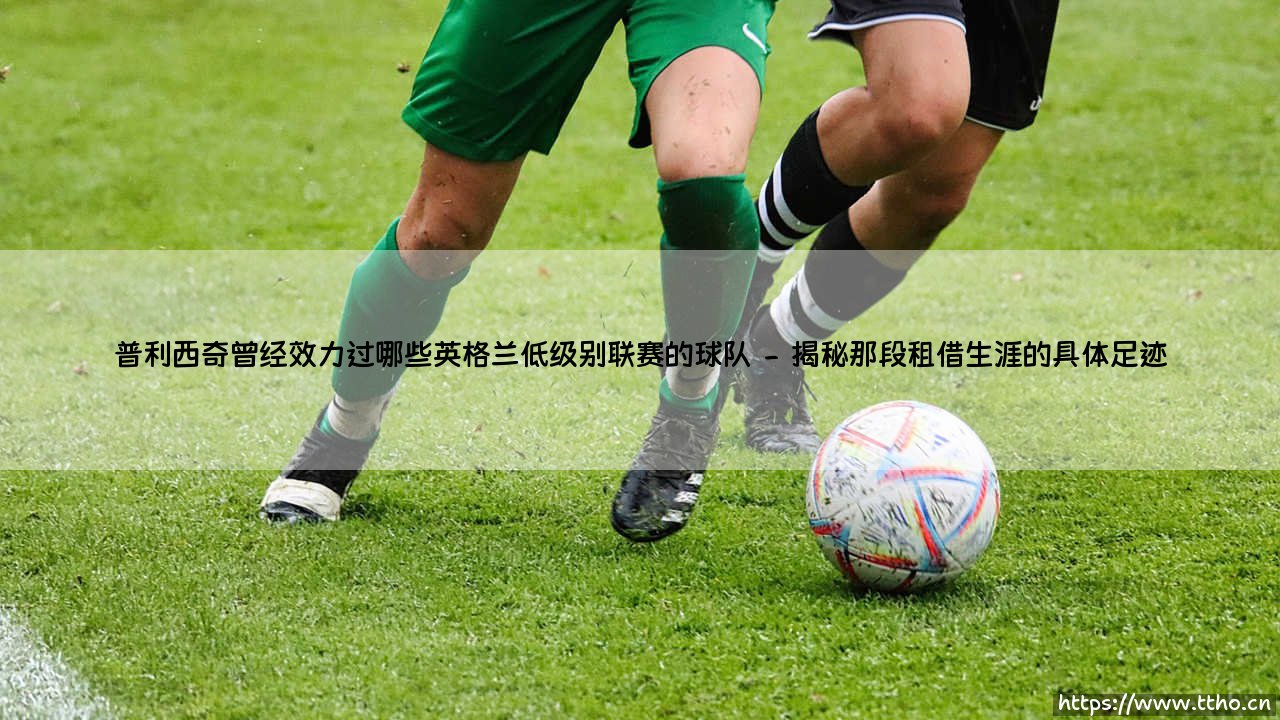 普利西奇曾经效力过哪些英格兰低级别联赛的球队——地上足球-第2张图片-天体号 普利西奇曾经效力过哪些英格兰低级别联赛的球队——地上足球-第2张图片-天体号