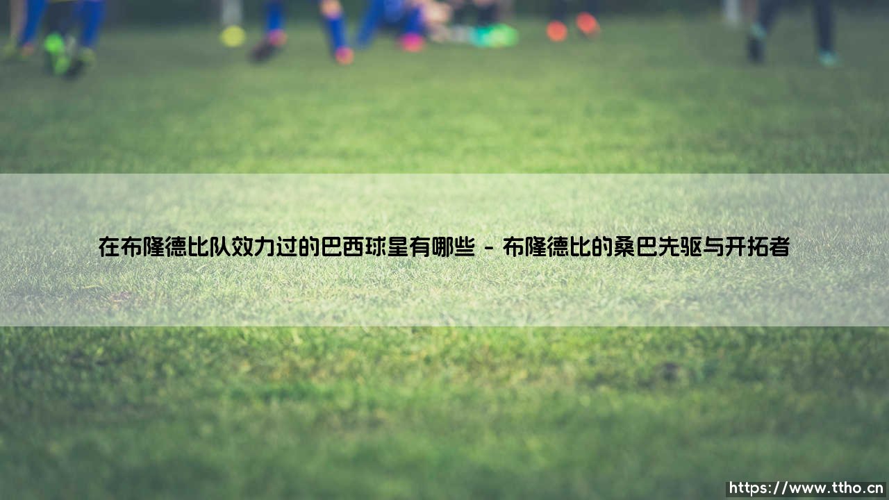 追寻桑巴足迹，历数闪耀布隆德比的巴西球星们-第1张图片-天体号