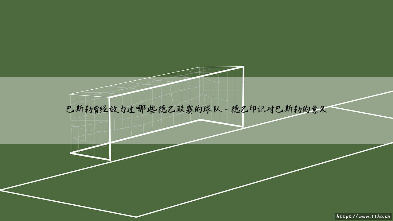 巴斯勒的德乙足迹:绿茵猛兽曾在哪些次级联赛球队留下印记?-第4张图片-天体号 巴斯勒的德乙足迹:绿茵猛兽曾在哪些次级联赛球队留下印记?-第4张图片-天体号