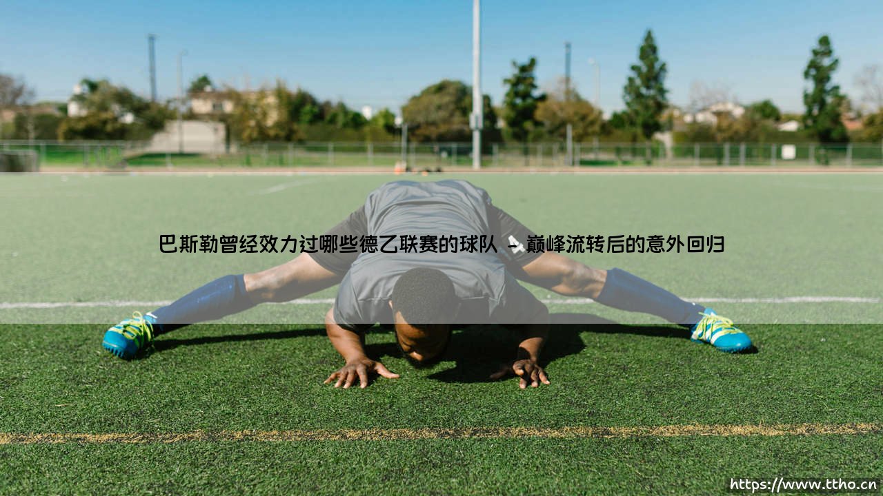 巴斯勒的德乙足迹:绿茵猛兽曾在哪些次级联赛球队留下印记?-第2张图片-天体号 巴斯勒的德乙足迹:绿茵猛兽曾在哪些次级联赛球队留下印记?-第2张图片-天体号
