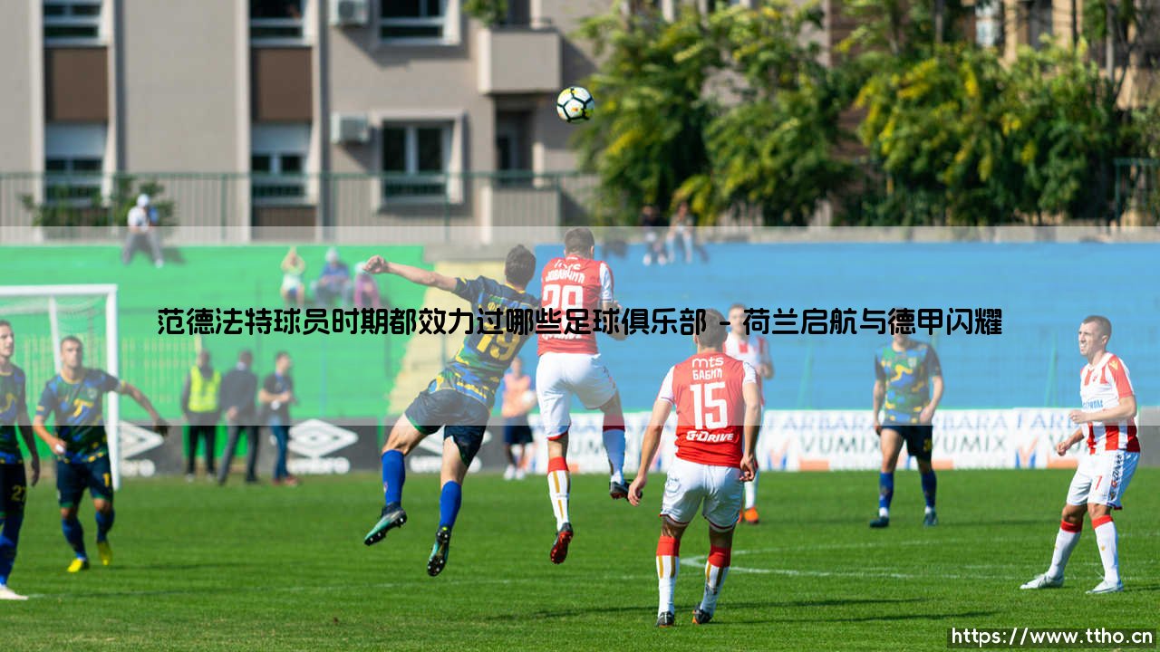 范德法特球员时期都效力过哪些足球俱乐部(天下足球)-第1张图片-天体号 范德法特球员时期都效力过哪些足球俱乐部(天下足球)-第1张图片-天体号