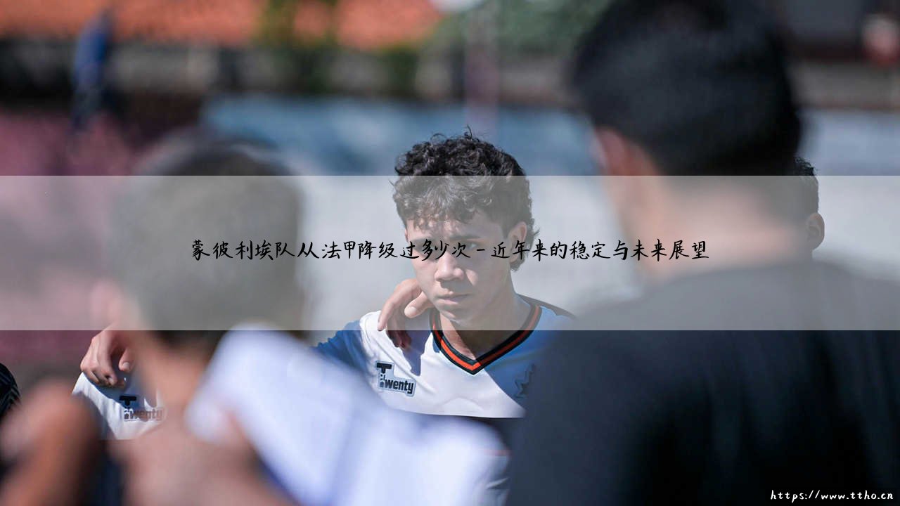 蒙彼利埃队从法甲降级过多少次「足坛速递」-第4张图片-天体号 蒙彼利埃队从法甲降级过多少次「足坛速递」-第4张图片-天体号