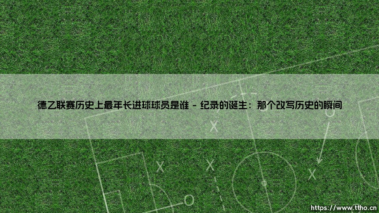 德乙联赛历史上最年长进球球员是谁?揭秘德乙最年长进球者的传奇故事-第1张图片-天体号 德乙联赛历史上最年长进球球员是谁?揭秘德乙最年长进球者的传奇故事-第1张图片-天体号