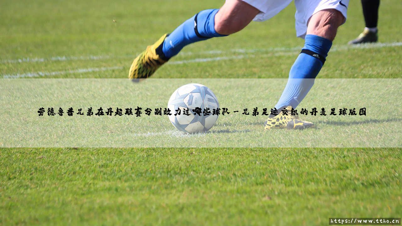 劳德鲁普兄弟在丹超联赛分别效力过哪些球队【足球之家】-第3张图片-天体号 劳德鲁普兄弟在丹超联赛分别效力过哪些球队【足球之家】-第3张图片-天体号