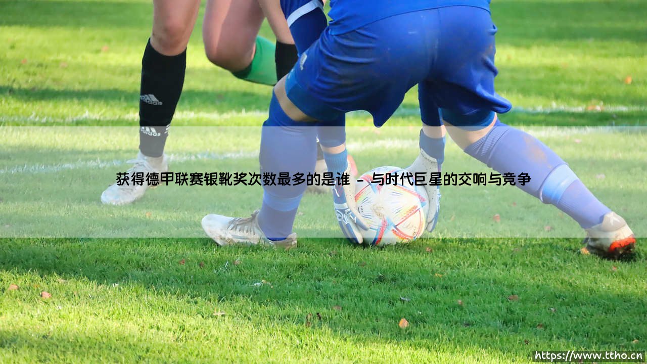 德甲银靴之王：谁才是获得德甲联赛银靴奖次数最多的传奇射手？-第2张图片-天体号