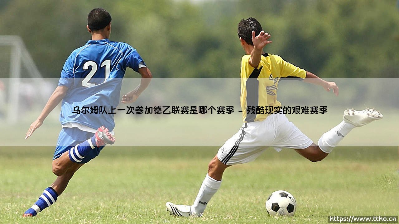 乌尔姆队上一次参加德乙联赛:回溯与等待,乌尔姆队上一次参加德乙联赛是哪个赛季?-第2张图片-天体号 乌尔姆队上一次参加德乙联赛:回溯与等待,乌尔姆队上一次参加德乙联赛是哪个赛季?-第2张图片-天体号