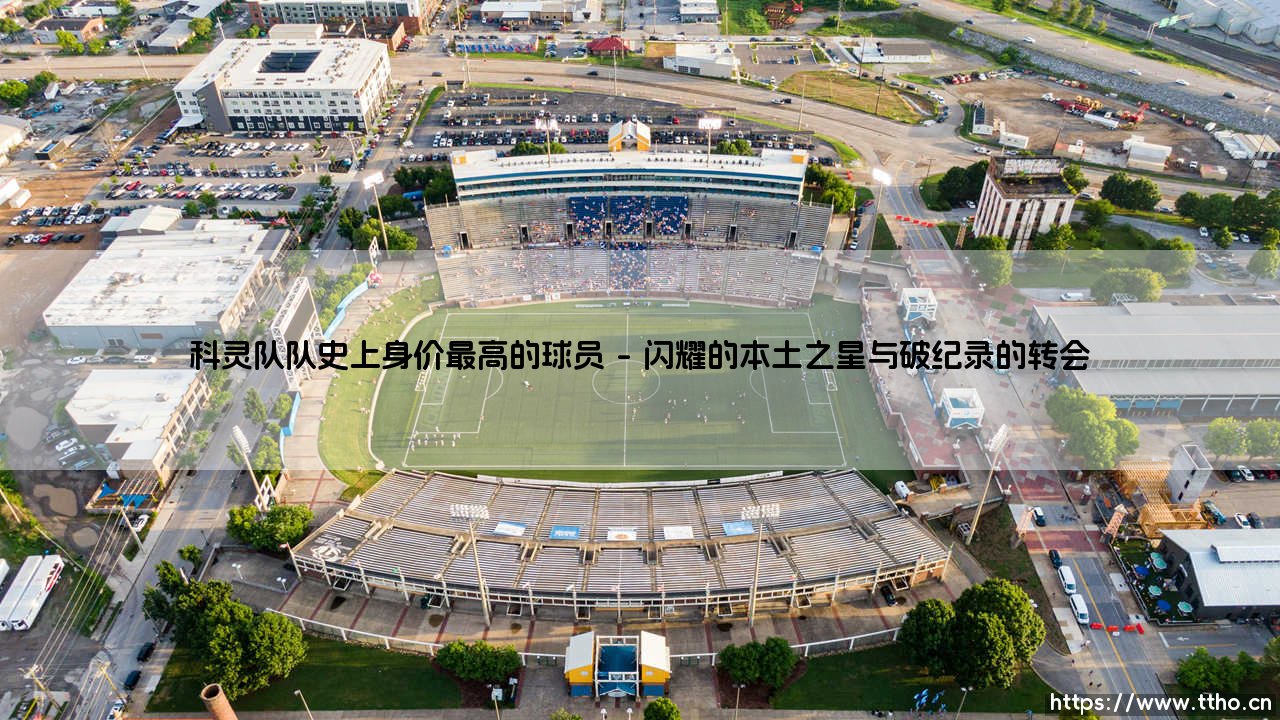 科灵队队史上身价最高的球员:一段关于梦想与价值的旅程-第1张图片-天体号 科灵队队史上身价最高的球员:一段关于梦想与价值的旅程-第1张图片-天体号