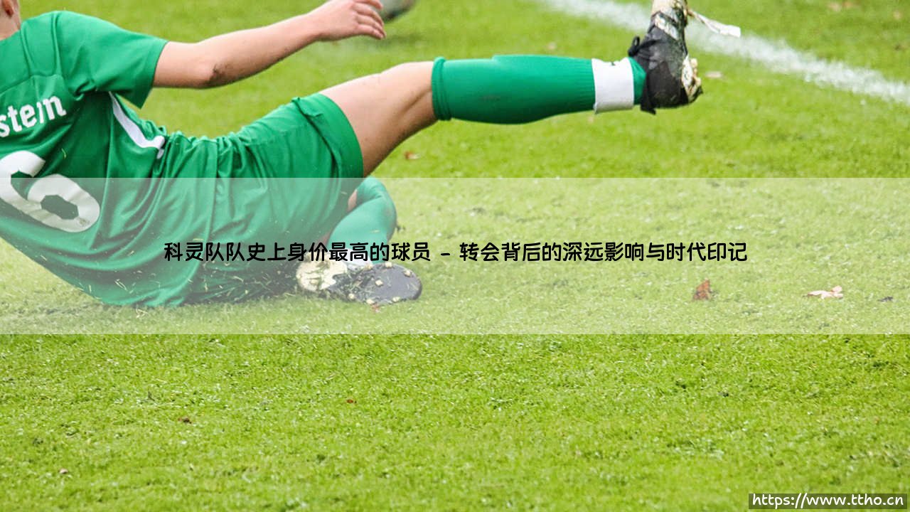 科灵队队史上身价最高的球员:一段关于梦想与价值的旅程-第2张图片-天体号 科灵队队史上身价最高的球员:一段关于梦想与价值的旅程-第2张图片-天体号