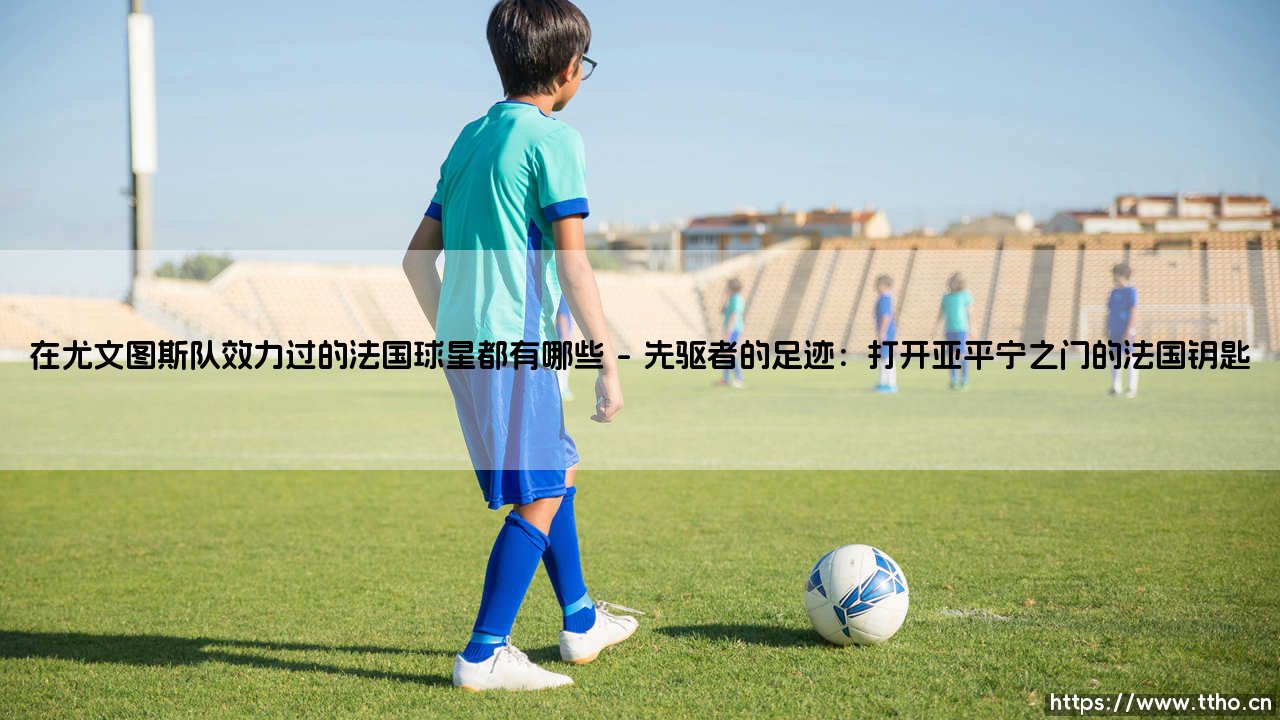 斑马军团的高卢印记:在尤文图斯队效力过的法国球星都有哪些传奇?追溯在尤文图斯队效力过的法国球星都有哪些璀璨篇章-第1张图片-天体号 斑马军团的高卢印记:在尤文图斯队效力过的法国球星都有哪些传奇?追溯在尤文图斯队效力过的法国球星都有哪些璀璨篇章-第1张图片-天体号
